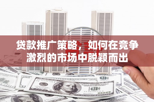 秦淮贷款推广策略，如何在竞争激烈的市场中脱颖而出