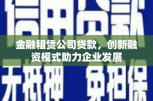 秦淮金融租赁公司贷款，创新融资模式助力企业发展
