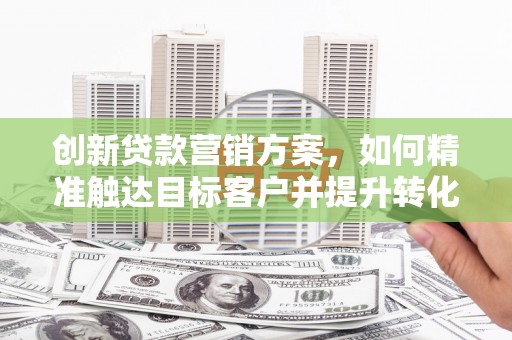 秦淮创新贷款营销方案，如何精准触达目标客户并提升转化率