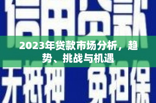 秦淮2023年贷款市场分析，趋势、挑战与机遇