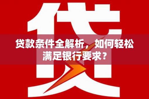秦淮贷款条件全解析，如何轻松满足银行要求？