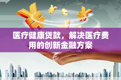 秦淮医疗健康贷款，解决医疗费用的创新金融方案