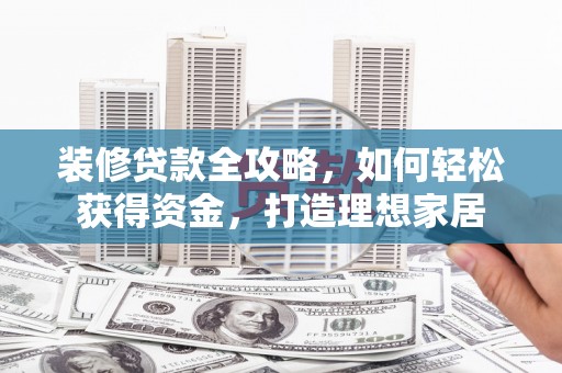 秦淮装修贷款全攻略，如何轻松获得资金，打造理想家居