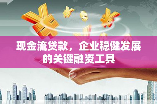 秦淮现金流贷款，企业稳健发展的关键融资工具