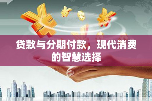 秦淮贷款与分期付款，现代消费的智慧选择