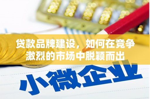 秦淮贷款品牌建设，如何在竞争激烈的市场中脱颖而出