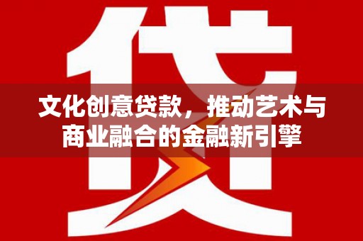 秦淮文化创意贷款，推动艺术与商业融合的金融新引擎