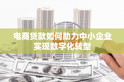 秦淮电商贷款如何助力中小企业实现数字化转型