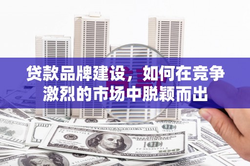 秦淮贷款品牌建设，如何在竞争激烈的市场中脱颖而出