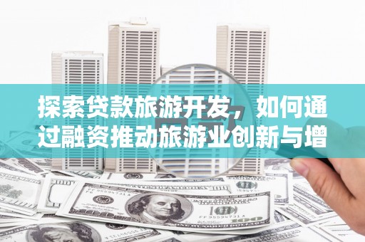 秦淮探索贷款旅游开发，如何通过融资推动旅游业创新与增长