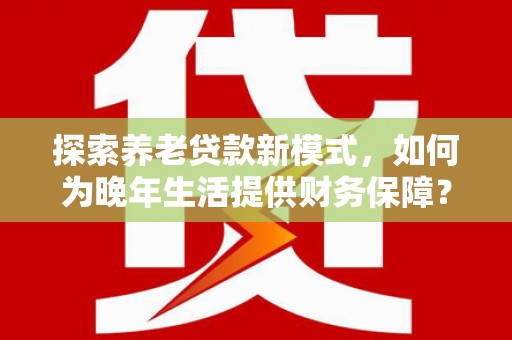 秦淮探索养老贷款新模式，如何为晚年生活提供财务保障？