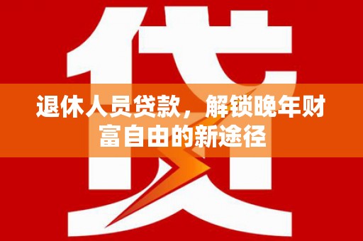 秦淮退休人员贷款，解锁晚年财富自由的新途径