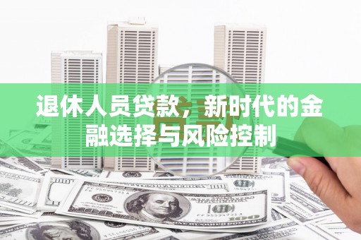 秦淮退休人员贷款，新时代的金融选择与风险控制