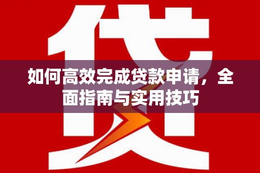 秦淮如何高效完成贷款申请，全面指南与实用技巧