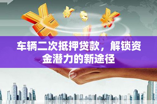秦淮车辆二次抵押贷款，解锁资金潜力的新途径