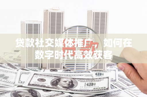 秦淮贷款社交媒体推广，如何在数字时代高效获客