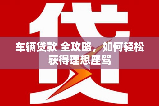 秦淮车辆贷款 全攻略，如何轻松获得理想座驾