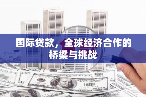秦淮国际贷款，全球经济合作的桥梁与挑战