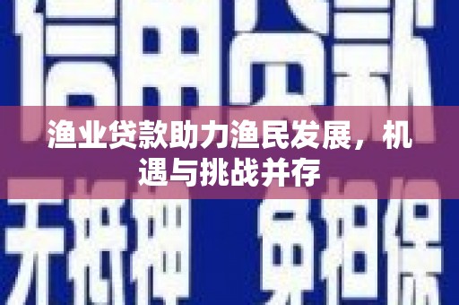 秦淮渔业贷款助力渔民发展，机遇与挑战并存