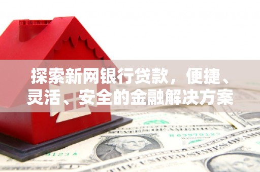 秦淮探索新网银行贷款，便捷、灵活、安全的金融解决方案