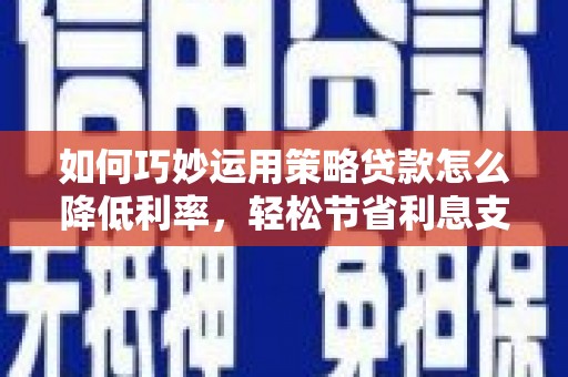 秦淮如何巧妙运用策略贷款怎么降低利率，轻松节省利息支出
