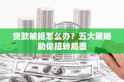 秦淮贷款被拒怎么办？五大策略助你扭转局面