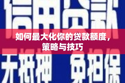 秦淮如何最大化你的贷款额度，策略与技巧