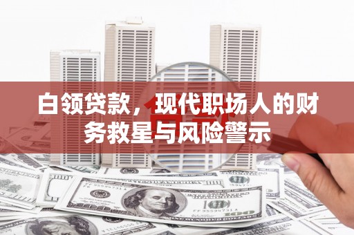 秦淮白领贷款，现代职场人的财务救星与风险警示