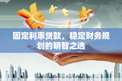 秦淮固定利率贷款，稳定财务规划的明智之选