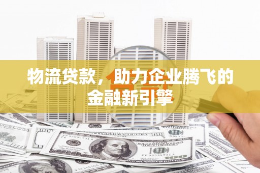 秦淮物流贷款，助力企业腾飞的金融新引擎
