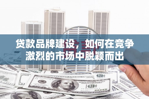 秦淮贷款品牌建设，如何在竞争激烈的市场中脱颖而出