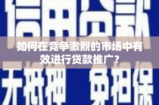 秦淮如何在竞争激烈的市场中有效进行贷款推广？