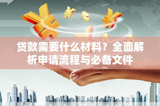 秦淮贷款需要什么材料？全面解析申请流程与必备文件
