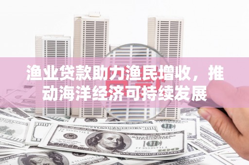 秦淮渔业贷款助力渔民增收，推动海洋经济可持续发展
