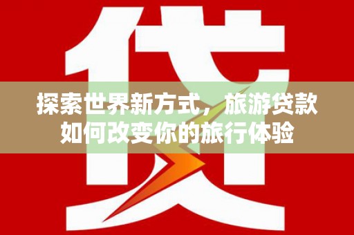秦淮探索世界新方式，旅游贷款如何改变你的旅行体验
