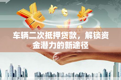 秦淮车辆二次抵押贷款，解锁资金潜力的新途径