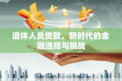 秦淮退休人员贷款，新时代的金融选择与挑战