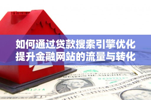 秦淮如何通过贷款搜索引擎优化提升金融网站的流量与转化率