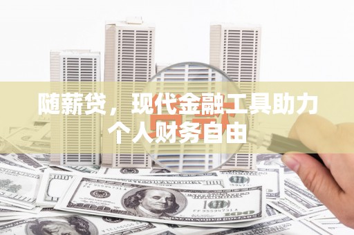 秦淮随薪贷，现代金融工具助力个人财务自由