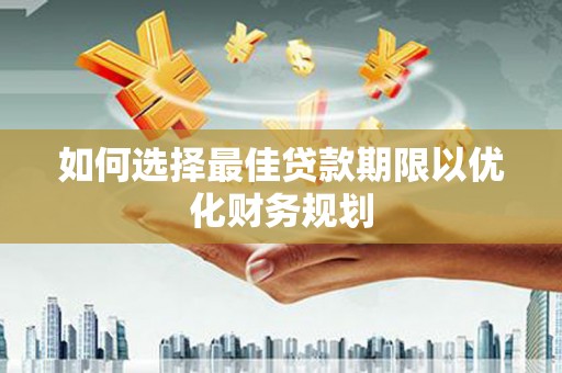 秦淮如何选择最佳贷款期限以优化财务规划