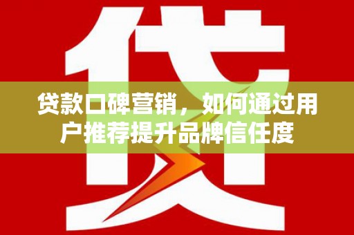 秦淮贷款口碑营销，如何通过用户推荐提升品牌信任度