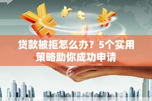 秦淮贷款被拒怎么办？5个实用策略助你成功申请