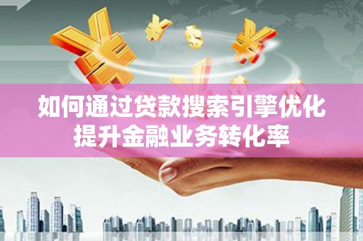 秦淮如何通过贷款搜索引擎优化提升金融业务转化率