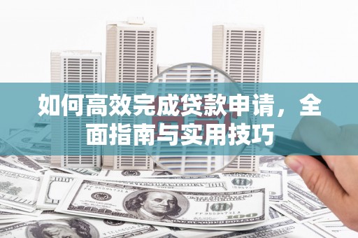 秦淮如何高效完成贷款申请，全面指南与实用技巧
