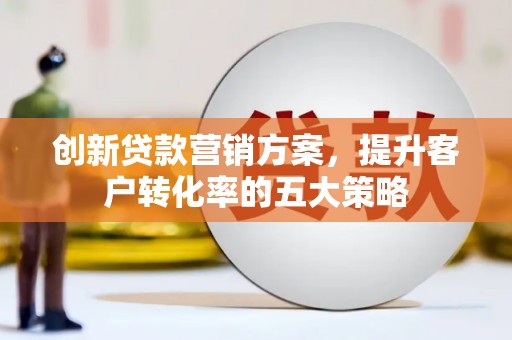 秦淮创新贷款营销方案，提升客户转化率的五大策略