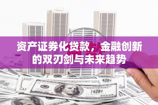 秦淮资产证券化贷款，金融创新的双刃剑与未来趋势