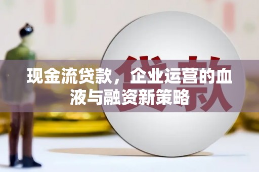 秦淮现金流贷款，企业运营的血液与融资新策略
