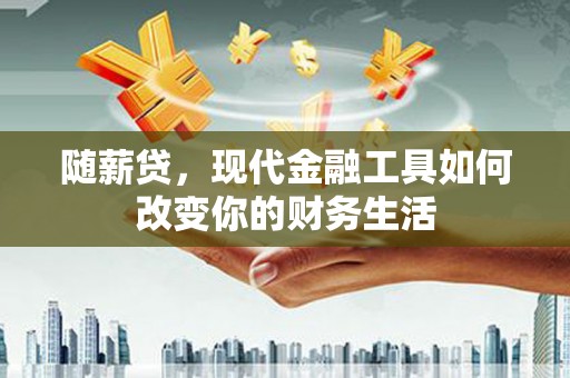 秦淮随薪贷，现代金融工具如何改变你的财务生活