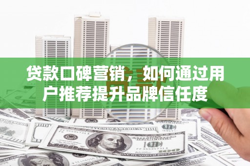 秦淮贷款口碑营销，如何通过用户推荐提升品牌信任度