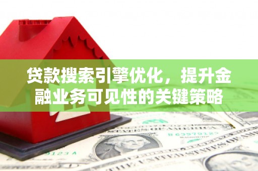 秦淮贷款搜索引擎优化，提升金融业务可见性的关键策略